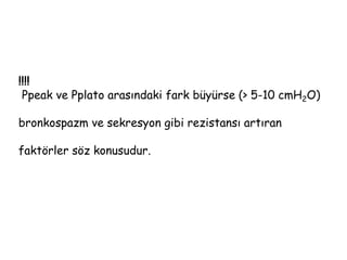 !!!!
Ppeak ve Pplato arasındaki fark büyürse (> 5-10 cmH2O)
bronkospazm ve sekresyon gibi rezistansı artıran
faktörler söz konusudur.
 