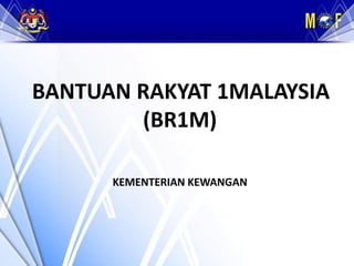 KEMENTERIAN KEWANGAN MALAYSIA




BANTUAN RAKYAT 1MALAYSIA
        (BR1M)

      KEMENTERIAN KEWANGAN
 