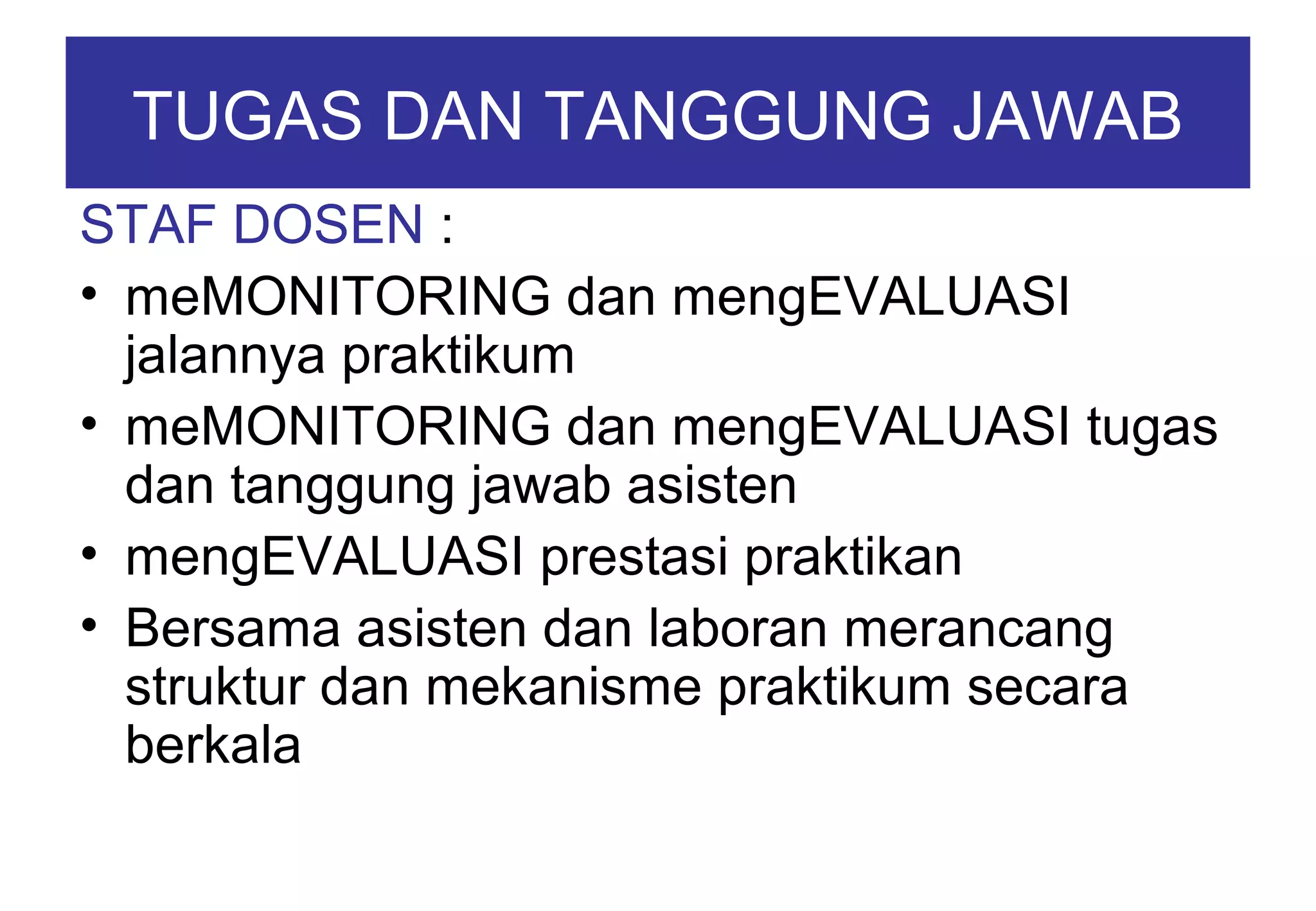TUGAS DAN TANGGUNG JAWAB
STAF DOSEN :
• meMONITORING dan mengEVALUASI
jalannya praktikum
• meMONITORING dan mengEVALUASI tugas
dan tanggung jawab asisten
• mengEVALUASI prestasi praktikan
• Bersama asisten dan laboran merancang
struktur dan mekanisme praktikum secara
berkala

 