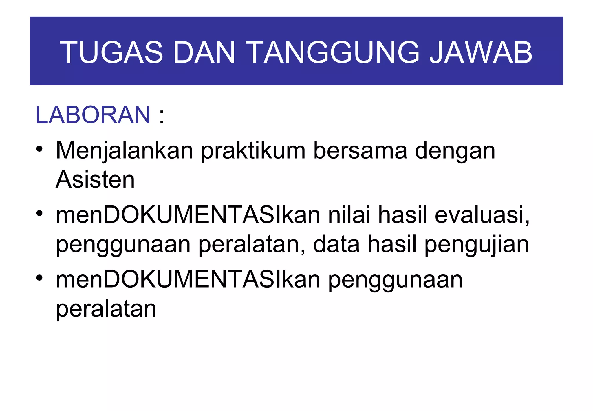 TUGAS DAN TANGGUNG JAWAB
LABORAN :
• Menjalankan praktikum bersama dengan
Asisten
• menDOKUMENTASIkan nilai hasil evaluasi,
penggunaan peralatan, data hasil pengujian
• menDOKUMENTASIkan penggunaan
peralatan

 