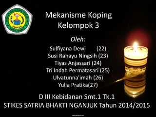 Mekanisme Koping 
Kelompok 3 
Oleh: 
Sulfiyana Dewi (22) 
Susi Rahayu Ningsih (23) 
Tiyas Anjassari (24) 
Tri Indah Permatasari (25) 
Ulvatunna'imah (26) 
Yulia Pratika(27) 
D III Kebidanan Smt.1 Tk.1 
STIKES SATRIA BHAKTI NGANJUK Tahun 2014/2015 
 