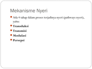 Mekanisme Nyeri
Ada 4 tahap dalam proses terjadinya nyeri (pathways nyeri),

yaitu:
Transduksi
Transmisi
Modulasi
Persepsi

 