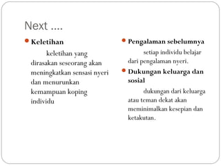 Next ….
Keletihan

keletihan yang
dirasakan seseorang akan
meningkatkan sensasi nyeri
dan menurunkan
kemampuan koping
individu

 Pengalaman sebelumnya

setiap individu belajar
dari pengalaman nyeri.
 Dukungan keluarga dan
sosial
dukungan dari keluarga
atau teman dekat akan
meminimalkan kesepian dan
ketakutan.

 
