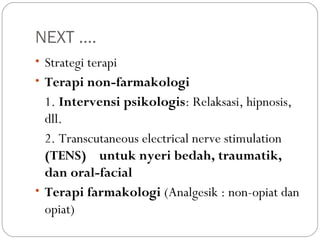NEXT ….
• Strategi terapi
• Terapi non-farmakologi

1. Intervensi psikologis: Relaksasi, hipnosis,
dll.
2. Transcutaneous electrical nerve stimulation
(TENS) untuk nyeri bedah, traumatik,
dan oral-facial
• Terapi farmakologi (Analgesik : non-opiat dan
opiat)

 