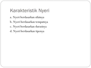 Karakteristik Nyeri
a. Nyeri berdasarkan sifatnya
b. Nyeri berdasarkan tempatnya
c. Nyeri berdasarkan durasinya
d. Nyeri berdasarkan tipenya

 