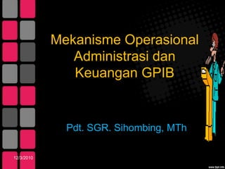 MekanismeOperasionalAdministrasidanKeuangan GPIB Pdt. SGR. Sihombing, MTh 11/20/2010 