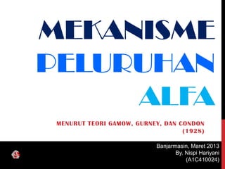 MEKANISME
PELURUHAN
     ALFA
 MENURUT TEORI GAMOW, GURNEY, DAN CONDON
                                   (1928)

                            Banjarmasin, Maret 2013
                                   By. Nispi Hariyani
                                       (A1C410024)
 