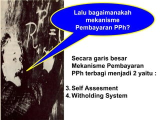 Lalu bagaimanakah mekanisme Pembayaran PPh? Secara garis besar Mekanisme Pembayaran  PPh terbagi menjadi 2 yaitu : Self Assesment Witholding System 