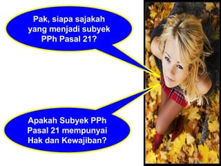 Pak, siapa sajakah yang menjadi subyek PPh Pasal 21? Apakah Subyek PPh Pasal 21 mempunyai Hak dan Kewajiban? 