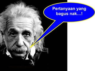 Pertanyaan yang bagus nak…! 