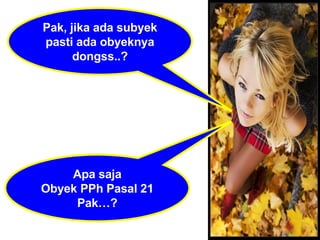Pak, jika ada subyek pasti ada obyeknya dongss..? Apa saja Obyek PPh Pasal 21 Pak…? 