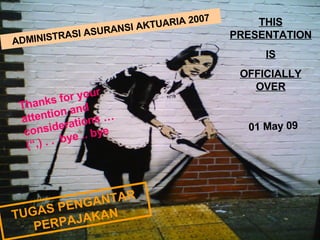 ADMINISTRASI ASURANSI AKTUARIA 2007 THIS PRESENTATION IS OFFICIALLY OVER Thanks for your attention and considerations … (“,) . .  bye .. bye TUGAS PENGANTAR PERPAJAKAN 01 May 09 