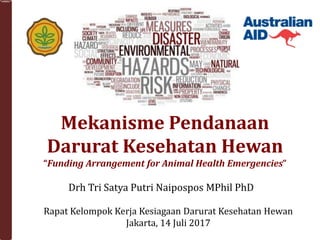 Drh Tri Satya Putri Naipospos MPhil PhD
Mekanisme Pendanaan
Darurat Kesehatan Hewan
“Funding Arrangement for Animal Health Emergencies”
Rapat Kelompok Kerja Kesiagaan Darurat Kesehatan Hewan
Jakarta, 14 Juli 2017
 