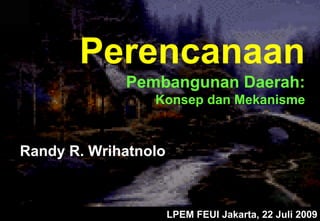Perencanaan
             Pembangunan Daerah:
                 Konsep dan Mekanisme


Randy R. Wrihatnolo



                      LPEM FEUI Jakarta, 22 Juli 2009
 