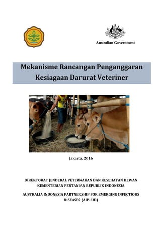 Mekanisme Rancangan Penganggaran
Kesiagaan Darurat Veteriner
Jakarta, 2016
DIREKTORAT JENDERAL PETERNAKAN DAN KESEHATAN HEWAN
KEMENTERIAN PERTANIAN REPUBLIK INDONESIA
AUSTRALIA INDONESIA PARTNERSHIP FOR EMERGING INFECTIOUS
DISEASES (AIP-EID)
 
