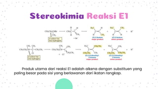 Stereokimia Reaksi E1
Produk utama dari reaksi E1 adalah alkena dengan substituen yang
paling besar pada sisi yang berlawanan dari ikatan rangkap.
 