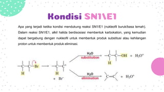 Kondisi SN1/E1
Apa yang terjadi ketika kondisi mendukung reaksi SN1/E1 (nukleofil buruk/basa lemah).
Dalam reaksi SN1/E1, alkil halida berdisosiasi membentuk karbokation, yang kemudian
dapat bergabung dengan nukleofil untuk membentuk produk substitusi atau kehilangan
proton untuk membentuk produk eliminasi.
 