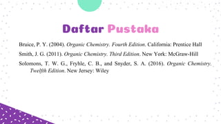 Daftar Pustaka
Bruice, P. Y. (2004). Organic Chemistry. Fourth Edition. California: Prentice Hall
Smith, J. G. (2011). Organic Chemistry. Third Edition. New York: McGraw-Hill
Solomons, T. W. G., Fryhle, C. B., and Snyder, S. A. (2016). Organic Chemistry.
Twelfth Edition. New Jersey: Wiley
 