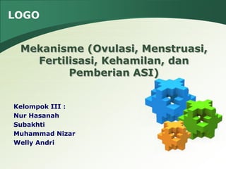 LOGO
Kelompok III :
Nur Hasanah
Subakhti
Muhammad Nizar
Welly Andri
Mekanisme (Ovulasi, Menstruasi,
Fertilisasi, Kehamilan, dan
Pemberian ASI)
 