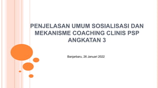 PENJELASAN UMUM SOSIALISASI DAN
MEKANISME COACHING CLINIS PSP
ANGKATAN 3
Banjarbaru, 26 Januari 2022
 