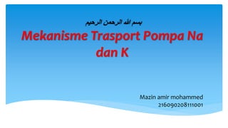 ‫الرحيم‬ ‫الرحمن‬ ‫هللا‬ ‫بسم‬
Mekanisme Trasport Pompa Na
dan K
Mazin amir mohammed
216090208111001
 