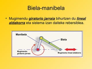 Biela-manibela
• Mugimendu giratorio jarraia bihurtzen du lineal
aldakorra eta sistema izan daiteke rebersiblea.
Manibela
Biela

Mugimendu
giratorio jarraia

Mugimentu lineal aldakorra

 