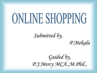 Submitted by,
P.Mekala
Guided by,
P.J.Mercy MCA.,M.Phil.,
 