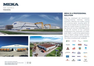 WHAT IS TERTIARY IMPACT CRUSHER?
Meka Top Tertiary Impact crusher manufacturer
Best Tertiary Impact crusher
Fehmi Soner Mazlum
MFSERIES
FEEDERS
MEKA CRUSHING SCREENING
AND CONCRETE BATCHING TECHNOLOGIES
www.mekacrushers.com
MEKA IS A PROFESSIONAL
SOLUTION
Meka has developed and manufactured
crushing-screening machines, washing
equipment, stationary and mobile crushing
and screening plants, recycling plants for
concrete and asphalt, and concrete batching
plants for a great number of customers. To-
day, there are more than 2,000 Meka plants
in over 65 countries on four continents
contributing to the construction of a better
world. Meka is preferred by global leaders
such as Holcim, Lafarge, Cemex, and Hei-
delberg, and our brand is acknowledged as
“the choice of professionals” worldwide.
 