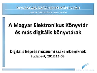 ORSZÁGOS SZÉCHÉNYI KÖNYVTÁRORSZÁGOS SZÉCHÉNYI KÖNYVTÁR
E-SZOLGÁLTATÁSI IGAZGATÓSÁG
BIBLIOTHECA NATIONALIS HUNGARIAE
A Magyar Elektronikus KönyvtárA Magyar Elektronikus Könyvtár
és más digitális könyvtárakés más digitális könyvtárak
Digitális képzés múzeumi szakembereknekDigitális képzés múzeumi szakembereknek
Budapest, 2015.10.28.Budapest, 2015.10.28.
 