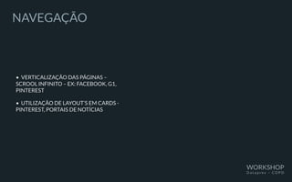 NAVEGAÇÃO
• VERTICALIZAÇÃO DAS PÁGINAS –
SCROOL INFINITO – EX: FACEBOOK, G1,
PINTEREST
• UTILIZAÇÃO DE LAYOUT’S EM CARDS -
PINTEREST, PORTAIS DE NOTÍCIAS
WORKSHOP
D a t a p r e v – C O P D
 