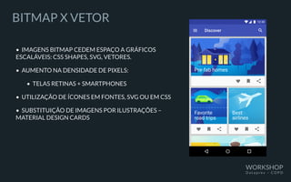 BITMAP X VETOR
• IMAGENS BITMAP CEDEM ESPAÇO A GRÁFICOS
ESCALÁVEIS: CSS SHAPES, SVG, VETORES.
• AUMENTO NA DENSIDADE DE PIXELS:
		 • TELAS RETINAS + SMARTPHONES
• UTILIZAÇÃO DE ÍCONES EM FONTES, SVG OU EM CSS
• SUBSTITUIÇÃO DE IMAGENS POR ILUSTRAÇÕES –
MATERIAL DESIGN CARDS
WORKSHOP
D a t a p r e v – C O P D
 