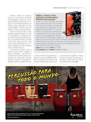 Alessandro Saade Marketing e Negócios
Estamos vivendo um momento
único, com moeda forte, facilitando
as importações e, ainda assim, as em-
presas domésticas garantem seu es-
paço; é a convivência harmônica e ao
mesmo tempo competitiva do novo
mercado global. A batalha ocorre na
cabeça e no coração do consumidor!
Estou certo de que hoje o maior
desafio de qualquer empresa é o que
os especialistas em marketing cha-
mam de ‘senso de propriedade’: quan-
do o consumidor está tão conectado
à marca que, além de ser fiel — algo
cada vez mais difícil hoje em dia —,
ainda a defende com unhas e dentes,
como se de fato fosse sua.
O lado bom do desafio é que na
música usamos razão e emoção na
mesma proporção, o que facilita a
construção de vínculos afetivos, sus-
tentados por diferenciais técnicos.
Quando a conexão é conseguida, ra-
ramente acontece a quebra do víncu-
Zildjian: A History of the
Legendary Cymbal Makers
Revised And Expanded
O autor Jon Cohan, articulista de revistas
como a americana Drum, fez um belo rela-
to em seu livro, contando uma história de
amor, perseverança e obstinação. De uma
pequena empresa familiar no início do
século 17 na Turquia até os dias de hoje,
a famíia Zildjian fez uma longa trajetória.
Do sonho e das habilidades do armênio e
quase alquimista Avedis Zildjian surgiram os
pratos que em diversos tipos, timbres e tamanhos atendem a todos os
estilos musicais, colocando-os no topo das marcas fabricantes de pratos.
Quatorze gerações de apaixonados pela música e pela alquimia de com-
binar metais em busca do som perfeito.
Editora: Hal Leonard • Autor: Jon Cohan
Nº de páginas: 280 • Idioma: Somente em inglês
O autor Jon Cohan, articulista de revistas
, fez um belo rela-
to em seu livro, contando uma história de
amor, perseverança e obstinação. De uma
pequena empresa familiar no início do
a famíia Zildjian fez uma longa trajetória.
Do sonho e das habilidades do armênio e
quase alquimista Avedis Zildjian surgiram os
pratos que em diversos tipos, timbres e tamanhos atendem a todos os
estilos musicais, colocando-os no topo das marcas fabricantes de pratos.
lo. Tente convencer um guitarrista a
deixar de usar seu amplificador Mar-
shall, ou um baterista a mudar seu set
de pratos Zildjian pelo de outra mar-
ca. Ou mesmo um produtor a deixar
de usar sua mesa SSL na gravação de
um álbum... Tente! Mas não insista.
Você pode perder o amigo. 
Supremo Congas vêm nos tamanhos de 10”  11” com suporte duplo próprio.
Disponíveis em acabamentos de madeira vermelha, natural ou preta.
Half-Page Ad 4th Quarter Portuguese.indd 1 8/2/11 2:34 PM
 