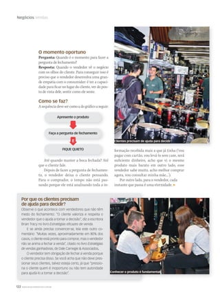 122 WWW.MUSICAEMERCADO.COM.BR
Negócios Vendas
Por que os clientes precisam
de ajuda para decidir?
Observe o que acontece com vendedores que não têm
medo do fechamento: “O cliente valoriza e respeita o
vendedor que o ajuda a tomar a decisão”, diz a escritora
Brian Tracy no livro Estratégias eﬁcazes de venda.
E se ainda precisa convencer-se, leia este outro co-
mentário: “Muitas vezes, aproximadamente em 80% dos
casos, o cliente está pronto para comprar, mas o vendedor
não se anima a fechar a venda”, citado no livro Estratégias
de vendas ganhadoras, de Dale Carnegie  Associados.
O vendedor tem obrigação de fechar a venda porque
o cliente precisa disso. Se você acha que não deve pres-
sionar seus clientes, talvez esteja certo, já que “pressio-
na o cliente quem é inoportuno ou não tem autoridade
para ajudá-lo a tomar a decisão”.
O momento oportuno
Pergunta: Quando é o momento para fazer a
pergunta de fechamento?
Resposta: Quando o vendedor vê o negócio
com os olhos do cliente. Para conseguir isso é
preciso que o vendedor desenvolva uma gran-
de empatia com o consumidor: é ter a capaci-
dade para ficar no lugar do cliente, ver do pon-
to de vista dele, sentir como ele sente.
Como se faz?
Asequênciadevesercomoadográficoaseguir:
Até quando manter a boca fechada? Até
que o cliente fale.
Depois de fazer a pergunta de fechamen-
to, o vendedor deixa o cliente pensando.
Para o comprador, o tempo não está pas-
sando porque ele está analisando toda a in-
formação recebida mais a que já tinha (‘vou
pagar com cartão, vou levá-lo sem case, será
suficiente dinheiro, acho que vi o mesmo
produto mais barato em outro lado, esse
vendedor sabe muito, acho melhor comprar
agora, vou consultar minha mãe...’).
Por outro lado, para o vendedor, cada
instante que passa é uma eternidade.
Clientes precisam de ajuda para decidir
Conhecer o produto é fundamental
Até quando manter a boca fechada? Até
 