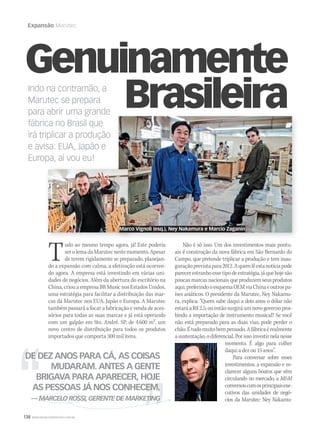138 WWW.MUSICAEMERCADO.COM.BR
Expansão Marutec
Indo na contramão, a
Marutec se prepara
para abrir uma grande
fábrica no Brasil que
irá triplicar a produção
e avisa: EUA, Japão e
Europa, aí vou eu!
Tudo ao mesmo tempo agora, já! Este poderia
serolemadaMarutecnestemomento.Apesar
de terem rigidamente se preparado, planejan-
do a expansão com calma, a efetivação está ocorren-
do agora. A empresa está investindo em várias uni-
dades de negócios. Além da abertura do escritório na
China, criou a empresa BR Music nos Estados Unidos,
uma estratégia para facilitar a distribuição das mar-
cas da Marutec nos EUA, Japão e Europa. A Marutec
também passará a focar a fabricação e venda de aces-
sórios para todas as suas marcas e já está operando
com um galpão em Sto. André, SP, de 4.600 m2. um
novo centro de distribuição para todos os produtos
importados que comporta 300 mil itens.
Não é só isso. Um dos investimentos mais pontu-
ais é construção da nova fábrica em São Bernardo do
Campo, que pretende triplicar a produção e tem inau-
guraçãoprevistapara2012.Aquemlêestanotíciapode
parecerestranhoessetipodeestratégia,jáquehojesão
poucas marcas nacionais que produzem seus produtos
aqui,preferindooesquemaOEMviaChinaeoutrospa-
íses asiáticos. O presidente da Marutec, Ney Nakamu-
ra, explica: “Quem sabe daqui a dois anos o dólar não
estaráaR$2,5,ouentãosurgiráumnovogovernoproi-
bindo a importação de instrumento musical? Se você
não está preparado para as duas vias, pode perder o
chão.Étudomuitobempensado.Afábricaérealmente
a sustentação, o diferencial. Por isso investir nela nesse
momento. É algo para colher
daqui a dez ou 15 anos”.
Para conversar sobre esses
investimentos, a expansão e es-
clarecer alguns boatos que vêm
circulando no mercado, a MM
conversoucomosprincipaisexe-
cutivos das unidades de negó-
cios da Marutec: Ney Nakamu-
Genuinamente
Brasileira
DE DEZ ANOS PARA CÁ, AS COISAS
MUDARAM. ANTES A GENTE
BRIGAVA PARA APARECER, HOJE
AS PESSOAS JÁ NOS CONHECEM.
— MARCELO ROSSI, GERENTE DE MARKETING— MARCELO ROSSI, GERENTE DE MARKETING— MARCELO ROSSI, GERENTE DE MARKETING— MARCELO ROSSI, GERENTE DE MARKETING
Marco Vignoli (esq.), Ney Nakamura e Marcio Zaganin
 