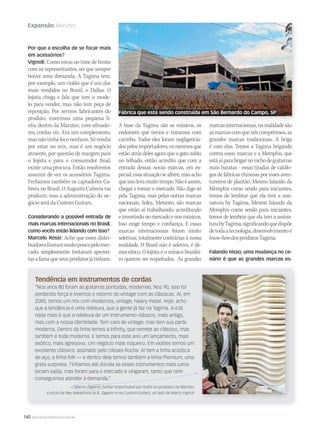 140 WWW.MUSICAEMERCADO.COM.BR
Expansão Marutec
Por que a escolha de se focar mais
em acessórios?
Vignoli: Como estou no time de frente
com os representantes, sei que sempre
houve uma demanda. A Tagima tem,
por exemplo, um violão que é um dos
mais vendidos no Brasil, o Dallas. O
lojista chega e fala que tem o mode-
lo para vender, mas não tem peça de
reposição. Por sermos fabricantes do
produto, inserimos uma pequena li-
nha dentro da Marutec, com afinado-
res, cordas etc. Era um complemento,
masnãotinhafoconenhum.Sóvendia
por estar no mix, mas é um negócio
atraente, por questão de margem para
o lojista e para o consumidor final,
existe uma procura. Então resolvemos
assumir de vez os acessórios Tagima.
Fechamos também os captadores Ca-
brera no Brasil. O Augusto Cabrera vai
produzir, mas a administração do ne-
gócio será da Custom Guitars.
Considerando a possível entrada de
mais marcas internacionais no Brasil,
como vocês estão lidando com isso?
Marcelo Rossi: Acho que esses distri-
buidoresfizerammuitopoucopelomer-
cado, simplesmente tentaram aprovei-
tarafamaqueseusprodutosjátinham.
marcasinternacionais,narealidadesão
asmarcascomquenóscompetimos,as
grandes marcas tradicionais. A briga
é com elas. Temos a Tagima brigando
contra essas marcas e a Memphis, que
estáaíparabrigarnonichodeguitarras
mais baratas - essas tiradas de catálo-
gos de fabricas chinesas por esses aven-
tureiros de plantão. Mesmo falando da
Memphis como sendo para iniciantes,
temos de lembrar que ela tem a assi-
natura by Tagima, Mesmo falando da
Memphis como sendo para iniciantes,
temos de lembrar que ela tem a assina-
turabyTagima,significandoquedispõe
detodaatecnologia,desenvolvimentoe
know-howdosprodutosTagima
Falando nisso, uma mudança no ce-
nário é que as grandes marcas es-
Tendência em instrumentos de cordas
“Nos anos 80 foram as guitarras pontudas, modernas. Nos 90, isso foi
perdendo força e tivemos o retorno do vintage com as clássicas. Aí, em
2000, temos um mix com modernos, vintage, heavy metal. Hoje, acho
que a tendência é uma releitura, que a gente já faz na Tagima. A 635
nada mais é que a releitura de um instrumento clássico, mais antigo,
mas com a nossa identidade. Tem cara de vintage, mas tem sua parte
moderna. Dentro da linha temos a Inﬁnity, que remete ao clássico, mas
também é toda moderna. E temos para este ano um lançamento, mais
exótico, mais agressivo. Um negócio mais roqueiro. Em violões temos um
excelente clássico, assinado pelo Ulisses Rocha. Aí tem a linha acústica
de aço, a linha folk — e dentro dela temos também a linha Premium, uma
grata surpresa. Tínhamos até dúvida se esses instrumentos mais caros
teriam saída, mas foram para o mercado e vingaram, tanto que nem
conseguimos atender à demanda.”
— Marcio Zaganin, luthier responsável por todos os produtos da Marutec
e sócio de Ney Nakamura na N. Zaganin e na Custom Guitars, ao lado de Marco Vignoli
A base da Tagima são os músicos, os
endorsees que temos e tratamos com
carinho. Todos eles foram negligencia-
dospelosimportadores,osmesmosque
estão atrás deles agora que o gato subiu
no telhado, então acredito que com a
entrada dessas novas marcas, em es-
pecial,essasituaçãosealtere,masacho
queissolevamuitotempo.Nãoéassim,
chegar e tomar o mercado. Não digo só
pela Tagima, mas pelas outras marcas
nacionais, Solez, Meteoro, são marcas
que estão aí trabalhando, acreditando
einvestindonomercadoenosmúsicos.
Isso exige tempo e confiança. E essas
marcas internacionais foram muito
seletivas, totalmente contrárias à nossa
realidade. O Brasil não é seletivo, é de-
mocrático. O lojista e o músico brasilei-
ro querem ser respeitados. As grandes
A base da Tagima são os músicos, os
— Marcio Zaganin, luthier responsável por todos os produtos da Marutec
Fábrica que está sendo construída em São Bernardo do Campo, SP
 