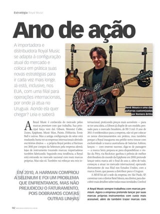 142 WWW.MUSICAEMERCADO.COM.BR
Estratégia Royal Music
A importadora e
distribuidora Royal Music
se adapta à conﬁguração
atual do mercado e
coloca em prática suas
novas estratégias para
ir cada vez mais longe.
Já está, inclusive, nos
EUA, com uma ﬁlial para
operações internacionais,
por onde já atua no
Uruguai. Aonde ela quer
chegar? Leia e saberá
ARoyal Music é conhecida do mercado pelas
marcas premium com que trabalha. Sua prin-
cipal força vem daí. Gibson, Monster Cable,
Zoom, Epiphone, Music Man, Paiste, DiMarzio, Ernie
Ball e outras. Mas a antiga configuração do setor está
mudando,bastaverasempresasinternacionaisabrindo
escritórios diretos — a própria Royal perdeu a Harman
em 2010 por compra da Selenium pela empresa alemã;
lojas de instrumento trazendo marcas; importadoras
também fabricando. Seguindo essa tendência, a Royal
está entrando no mercado nacional com mais marcas
próprias. Mas não só. Também vai reforçar seu mix in-
ternacional, praticando preços mais acessíveis — para
se ter uma ideia, a Gibson já dispõe de um modelo, pen-
sado para o mercado brasileiro, de R$ 3 mil. O ano de
2011 é emblemático para a empresa, não só por colocar
os novos direcionamentos em prática, mas também
porque a Royal inaugurou seu prédio novo; trouxe com
exclusividade a marca australiana de baterias Ashton;
lançou — com enorme sucesso, diga-se de passagem
— a marca Seizi; prepara-se para disponibilizar o vio-
lão da Pitty, via Rockstar; ganhou o prêmio de melhor
distribuidoradomundodaEpiphoneem2010;pretende
lançar outra marca até o final do ano; e, além de tudo,
começou a atuar no mercado internacional, operando
diretamente de sua filial nos Estados Unidos, com a
marcaZoom,quepassouadistribuirparaoUruguai.
A MM foi até a sede da empresa, em São Paulo, SP,
conversarcomodiretorRenéMoura,seudiretor,parades-
cobrirmaisdetalhessobretodasessasnovidades.Confira!
A Royal Music sempre trabalhou com marcas pre-
mium. Agora a empresa pretende lançar por suas
marcas próprias instrumentos com custo mais
acessível, além de também trazer marcas com
Ano de ação
EM 2010, A HARMAN COMPROU
A SELENIUM E FOI UM PROBLEMA
QUE ENFRENTAMOS, MAS NÃO
PREJUDICOU O FATURAMENTO,
POIS DOBRAMOS COM AS
OUTRAS LINHAS
René Moura e uma das
guitarras customizadas
por Romero Britto
 