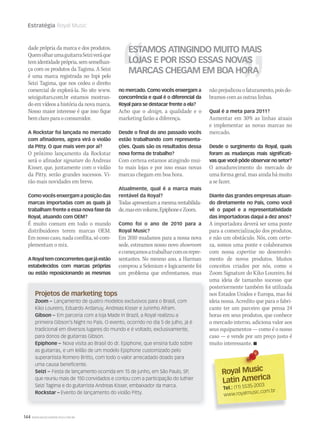 144 WWW.MUSICAEMERCADO.COM.BR
Estratégia Royal Music
Royal MusicRoyal Music
Latin America
Tel.: (11) 5535-2003
www.royalmusic.com.br
dade própria da marca e dos produtos.
QuemolharumaguitarraSeiziveráque
temidentidadeprópria,semsemelhan-
ça com os produtos da Tagima. A Seizi
é uma marca registrada no Inpi pelo
Seizi Tagima, que nos cedeu o direito
comercial de explorá-la. No site www.
seiziguitars.com.br estamos mostran-
do em vídeos a história da nova marca.
Nosso maior interesse é que isso fique
bemclaroparaoconsumidor.
A Rockstar foi lançada no mercado
com aﬁnadores, agora virá o violão
da Pitty. O que mais vem por aí?
O próximo lançamento da Rockstar
será o afinador signature do Andreas
Kisser, que, juntamente com o violão
da Pitty, serão grandes sucessos. Vi-
rão mais novidades em breve.
Como vocês enxergam a posição das
marcas importadas com as quais já
trabalham frente a essa nova fase da
Royal, atuando com OEM?
É muito comum em todo o mundo
distribuidores terem marcas OEM.
Em nosso caso, nada conflita, só com-
plementam o mix.
ARoyaltemconcorrentesquejáestão
estabelecidos com marcas próprias
ou estão reposicionando as mesmas
nãoprejudicouofaturamento,poisdo-
bramos com as outras linhas.
Qual é a meta para 2011?
Aumentar em 30% as linhas atuais
e implementar as novas marcas no
mercado.
Desde o surgimento da Royal, quais
foram as mudanças mais signiﬁcati-
vas que você pôde observar no setor?
O amadurecimento do mercado de
uma forma geral, mas ainda há muito
a se fazer.
Diante das grandes empresas atuan-
do diretamente no País, como você
vê o papel e a representatividade
das importadoras daqui a dez anos?
A importadora deverá ser uma ponte
para a comercialização dos produtos,
e não um obstáculo. Nós, com certe-
za, somos uma ponte e colaboramos
com nossa expertise no desenvolvi-
mento de novos produtos. Muitos
conceitos criados por nós, como o
Zoom Signature do Kiko Loureiro, foi
uma ideia de tamanho sucesso que
posteriormente também foi utilizada
nos Estados Unidos e Europa, mas foi
ideia nossa. Acredito que para o fabri-
cante ter um parceiro que pensa 24
horas em seus produtos, que conhece
o mercado interno, adiciona valor aos
seus equipamentos — como é o nosso
caso — e vende por um preço justo é
muito interessante. 
Projetos de marketing tops
Zoom – Lançamento de quatro modelos exclusivos para o Brasil, com
Kiko Loureiro, Eduardo Ardanuy, Andreas Kisser e Juninho Afram.
Gibson – Em parceria com a loja Made In Brazil, a Royal realizou a
primeira Gibson’s Night no País. O evento, ocorrido no dia 5 de julho, já é
tradicional em diversos lugares do mundo e é voltado, exclusivamente,
para donos de guitarras Gibson.
Epiphone – Nova visita ao Brasil do dr. Epiphone, que ensina tudo sobre
as guitarras, e um leilão de um modelo Epiphone customizado pelo
superartista Romero Britto, com todo o valor arrecadado doado para
uma causa beneﬁcente.
Seizi – Festa de lançamento ocorrida em 15 de junho, em São Paulo, SP,
que reuniu mais de 150 convidados e contou com a participação do luthier
Seizi Tagima e do guitarrista Andreas Kisser, embaixador da marca.
Rockstar – Evento de lançamento do violão Pitty.
no mercado. Como vocês enxergam a
concorrência e qual é o diferencial da
Royal para se destacar frente a ela?
Acho que o design, a qualidade e o
marketing farão a diferença.
Desde o ﬁnal do ano passado vocês
estão trabalhando com representa-
ções. Quais são os resultados dessa
nova forma de trabalho?
Com certeza estamos atingindo mui-
to mais lojas e por isso essas novas
marcas chegam em boa hora.
Atualmente, qual é a marca mais
rentável da Royal?
Todas apresentam a mesma rentabilida-
de,masemvolume,EpiphoneeZoom.
Como foi o ano de 2010 para a
Royal Music?
Em 2010 mudamos para a nossa nova
sede, estreamos nosso novo showroom
ecomeçamosatrabalharcomosrepre-
sentantes. No mesmo ano, a Harman
comprou a Selenium e logicamente foi
um problema que enfrentamos, mas
ESTAMOS ATINGINDO MUITO MAIS
LOJAS E POR ISSO ESSAS NOVAS
MARCAS CHEGAM EM BOA HORA
 