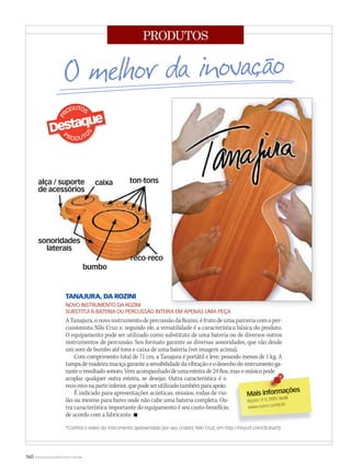 160 WWW.MUSICAEMERCADO.COM.BR
PRODUTOS
TANAJURA, DA ROZINI
NOVO INSTRUMENTO DA ROZINI
SUBSTITUI A BATERIA OU PERCUSSÃO INTEIRA EM APENAS UMA PEÇA
ATanajura,onovoinstrumentodepercussãodaRozini,éfrutodeumaparceriacomoper-
cussionista Nilo Cruz e, segundo ele, a versatilidade é a característica básica do produto.
O equipamento pode ser utilizado como substituto de uma bateria ou de diversos outros
instrumentos de percussão. Seu formato garante as diversas sonoridades, que vão desde
um som de bumbo até tons e caixa de uma bateria (ver imagem acima).
Com comprimento total de 71 cm, a Tanajura é portátil e leve, pesando menos de 1 kg. A
tampademadeiramaciçagaranteasensibilidadedavibraçãoeodesenhodoinstrumentoga-
ranteoresultadosonoro.Vemacompanhadodeumaesteirade24fios,masomúsicopode
acoplar qualquer outra esteira, se desejar. Outra característica é o
reco-reconaparteinferior,quepodeserutilizadotambémparaapoio.
É indicado para apresentações acústicas, ensaios, rodas de vio-
lão ou mesmo para bares onde não cabe uma bateria completa. Ou-
tra característica importante do equipamento é seu custo-benefício,
de acordo com a fabricante. 
*Conﬁra o vídeo do instrumento apresentado por seu criador, Nilo Cruz, em http://tinyurl.com/3c4sa7p
Mais informações
Mais informações
Rozini: (11) 3931-3648
www.rozini.comb.br
 