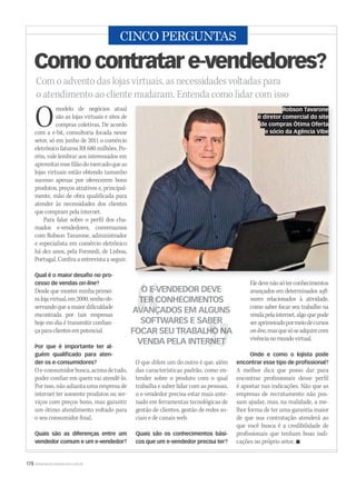 178 WWW.MUSICAEMERCADO.COM.BR
CINCO PERGUNTAS
Com o advento das lojas virtuais, as necessidades voltadas para
o atendimento ao cliente mudaram. Entenda como lidar com isso
Como contratar e-vendedores?
Omodelo de negócios atual
são as lojas virtuais e sites de
compras coletivas. De acordo
com a e-bit, consultoria focada nesse
setor, só em junho de 2011 o comércio
eletrônico faturou R$ 680 milhões. Po-
rém, vale lembrar aos interessados em
aproveitaressefilãodomercadoqueas
lojas virtuais estão obtendo tamanho
sucesso apenas por oferecerem bons
produtos, preços atrativos e, principal-
mente, mão de obra qualificada para
atender às necessidades dos clientes
que compram pela internet.
Para falar sobre o perfil dos cha-
mados e-vendedores, conversamos
com Robson Tavarone, administrador
e especialista em comércio eletrônico
há dez anos, pela Formedi, de Lisboa,
Portugal. Confira a entrevista a seguir.
Qual é o maior desafio no pro-
cesso de vendas on-line?
Desde que montei minha primei-
ralojavirtual,em2000,venhoob-
servandoqueamaiordificuldade
encontrada por tais empresas
hoje em dia é transmitir confian-
çaparaclientesempotencial.
Por que é importante ter al-
guém qualificado para aten-
der os e-consumidores?
Oe-consumidorbusca,acimadetudo,
poder confiar em quem vai atendê-lo.
Por isso, não adianta uma empresa de
internet ter somente produtos ou ser-
viços com preços bons, mas garantir
um ótimo atendimento voltado para
o seu consumidor final.
Quais são as diferenças entre um
vendedor comum e um e-vendedor?
O que difere um do outro é que, além
das características padrão, como en-
tender sobre o produto com o qual
trabalha e saber lidar com as pessoas,
o e-vendedor precisa estar mais ante-
nado em ferramentas tecnológicas de
gestão de clientes, gestão de redes so-
ciais e de canais web.
Quais são os conhecimentos bási-
cos que um e-vendedor precisa ter?
Eledevenãosóterconhecimentos
avançados em determinados soft-
wares relacionados à atividade,
como saber focar seu trabalho na
vendapelainternet,algoquepode
seraprimoradopormeiodecursos
on-line,masquesóseadquirecom
vivêncianomundovirtual.
Onde e como o lojista pode
encontrar esse tipo de profissional?
A melhor dica que posso dar para
encontrar profissionais desse perfil
é apostar nas indicações. Não que as
empresas de recrutamento não pos-
sam ajudar, mas, na realidade, a me-
lhor forma de ter uma garantia maior
de que sua contratação atenderá ao
que você busca é a credibilidade de
profissionais que tenham boas indi-
cações no próprio setor. 
Robson Tavarone
é diretor comercial do site
de compras Ótima Oferta
e sócio da Agência Vibe
O E-VENDEDOR DEVEO E-VENDEDOR DEVE
TER CONHECIMENTOSTER CONHECIMENTOS
AVANÇADOS EM ALGUNSAVANÇADOS EM ALGUNS
SOFTWARES E SABERSOFTWARES E SABER
FOCAR SEU TRABALHO NAFOCAR SEU TRABALHO NA
VENDA PELA INTERNETVENDA PELA INTERNET
 