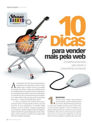 52 WWW.MUSICAEMERCADO.COM.BR
Mundo Digital Loja Virtual
paravender
maispelaweb
Dicas
Aconcorrência da web é tão acirrada quanto a
competição entre lojas físicas. Nunca se deve
esquecer que o mundo virtual é um espelho
do mundo real. Assim, o lojista que também possui
umestabelecimentovirtualprecisaestarsempreaten-
toaoatendimentoqueofereceaosseusconsumidores,
ao visual do seu site, ao treinamento de seus vendedo-
res, ao pós-venda e tudo mais que envolve a prestação
de serviços — mesma coisa da loja física, não é?
E, como no universo real, existem dicas para o
ponto de venda virtual que podem colocar a sua loja
na frente de seus concorrentes. O consultor Felipe
Dellaqua, sócio da E-Tática, empresa especializada
em e-commerce, publicou algumas delas no blog Pen-
sando Grande (www.pensandogrande.com.br). Saiba,
agora, como aumentar as vendas de seu negócio pela
internet em apenas dez lições.
1.
Benchmark
Procure fazer sempre uma pesquisa
de benchmark, tanto no Brasil quanto
no exterior. Benchmarking é processo
no qual uma empresa examina como outra reali-
za uma função específica a fim de melhorar sua
própria forma de realizar a mesma ou uma função
semelhante. Não entre na internet para ser apenas
mais um, mas sim para ser referência no seu seg-
mento. Procure explorar os defeitos dos seus con-
Conselhos essenciais
para vencer a
concorrência na internet
 