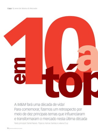 72 WWW.MUSICAEMERCADO.COM.BR
Capa 10 anos de Música  Mercado
A MM fará uma década de vida!
Para comemorar, ﬁzemos um retrospecto por
meio de dez principais temas que inﬂuenciaram
e transformaram o mercado nesta última década
Texto principal: Daniel Neves. Tópicos: Itamar Dantas e Juliana Cruz
 