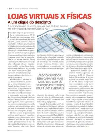 76 WWW.MUSICAEMERCADO.COM.BR
Capa 10 anos de Música  Mercado
Já se foi o tempo em que o consumi-
dor se conformava com os 10% de
desconto para compras pagas à vis-
ta ou com parcelamento em seis vezes
sem juros. Quando o assunto é preço, os
compradoresmodernos,jáhabituadosàs
facilidadesoferecidaspelatecnologia,são
implacáveis.Querempagaromenorvalor
possível com o maior número de presta-
ções. Isso acontece, em especial, graças
à enorme quantidade de sites destinados
a comparar preços. Entre os mais conhe-
cidos estão o Buscapé, Bondfaro, Já Cotei
e Mercado Livre. Alguns deles, como o Já
Cotei e o Buscapé, indicam o preço pra-
ticado também em lojas físicas, favore-
cendo o varejo tradicional. Já o Mercado
Livre realiza vendas on-line, geral-
mente com preços bastante compe-
titivoseprodutosquestionáveiscom
relaçãoàprocedência.
Ricardo Toshiaki, vendedor da
loja Hendrix World Music, acredita
que as vendas diminuíram com a
chegada das lojas virtuais. “A inter-
net tirou uma fatia grande de nos-
so mercado em relação a pedais e
itensdebaixovalor.Perdemosmui-
to para grandes sites, como eBay [site
dos EUA similar ao Mercado Livre], em
compras com valores de até 500 dólares.
Já para guitarras, teclados, pianos e ou-
tros instrumentos grandes, o pessoal dá
preferênciaporcomprarnaslojas,talvez
por medo de não receber ou de algum
problema com o transporte”, explica.
Clientes adeptos do parcelamento
tendem a preferir a compra via web por
conta dos prazos e valor, muitas vezes,
inferior ao praticado nas lojas. Thiago
Mendes, gerente comercial do site e do
televendas da Hendrix, falou sobre o as-
sunto: “Somente o valor à vista é igual
paralojaesite.Osclientesquecompram
pelo televendas o fazem pela comodida-
de de receber o produto em casa após
ser atendido por um vendedor. No site,
a venda é puramente eletrônica e a úni-
ca interação com os vendedores é via
e-mail, no entanto, as condições de par-
celamento são realmente melhores por
serem no cartão de crédito, meio prefe-
rido por clientes por também ser uma
forma virtual de pagamento”. 
Segundo dados contidos na 24ª edi-
ção do relatório WebShoppers, realizado
pela e-bit, com o apoio da Câmara Bra-
sileira de Comércio Eletrônico, o fatura-
mento do comércio eletrônico durante o
primeirosemestrede2011foideR$8,4bi-
lhões. “O e-commerce vem evoluindo em
larga escala nos últimos anos. O que es-
tamos presenciando agora é uma conso-
lidação do setor, tendo em vista o grande
número de entrantes nesse primeiro se-
mestre,contribuindocomofaturamento
do período. Além disso, o e-consumidor
estácadavezmaissatisfeitocomosservi-
çosprestadospelaslojasvirtuais,que,por
suavez,estãomaispreparadasparaaten-
der à crescente demanda de pedidos”, ex-
plicaPedroGuasti,diretor-geraldae-bit.
Especialistas esperam que o
comércio eletrônico apresente um
faturamento de R$ 18,7 bilhões ao
final de 2011, acréscimo de 26% em
relação a 2010, quando o setor fatu-
rou R$ 14,8 bilhões. É importante
para o comerciante aceitar que o
e-commerce é uma realidade, e de-
verá aumentar gradativamente nos
próximos anos, porém não pode ser
considerado motivo para os lojistas
físicos investirem apenas em seus por-
tais da web e se esquecerem da venda
corpo a corpo. Segundo Ricardo Augus-
to de Oliveira, responsável pela área de
sistemas e projetos do Banco Carrefour,
o brasileiro tem necessidade de diálogo,
de interação, então é importante traçar
estratégiasquelevemousuáriodainter-
net para a loja, como promoções exclu-
sivas para a loja física em redes sociais
e até mesmo no próprio site do estabe-
lecimento. Uma vez na loja, invista em
atendimento de qualidade, atencioso e
objetivo, para conquistar a confiança do
cliente e, quem sabe, fidelizá-lo.
LOJAS VIRTUAIS X FÍSICAS
A um clique do desconto
O e-commerce vem crescendo cada vez mais no Brasil, mas isso
não é motivo para deixar de investir no PDV
O E-CONSUMIDOR
ESTÁ CADA VEZ MAIS
SATISFEITO COM OS
SERVIÇOS PRESTADOS
PELAS LOJAS VIRTUAIS
 