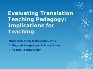 Evaluating Translation
Teaching Pedagogy:
Implications for
Teaching
Mohamed Amin Mekheimer, Ph.D.
College of Languages & Translation
King Khalid University
 