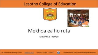 Lesotho College of Education
Re Bona Leseli Leseling La Hao. www.lce.ac.ls contacts: (+266) 22312721 www.facebook.com/LesothoCollegeOfEducation
Mekhoa ea ho ruta
Matankiso Thamae
 