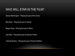 WHO WILL STAR IN THE FILM?
Denzel Washington – Playing the part of the Uncle


Bow Wow – Playing the part of Gemal


Megan...