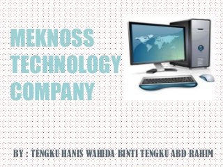 MEKNOSS
TECHNOLOGY
COMPANY
BY : TENGKU HANIS WAHIDA BINTI TENGKU ABD RAHIM
 