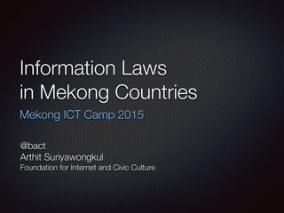 Information Laws 
in Mekong Countries
Mekong ICT Camp 2015
@bact
Arthit Suriyawongkul
Foundation for Internet and Civic Culture
 