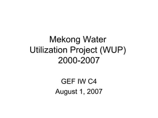 Mekong Water 
Utilization Project (WUP) 
2000-2007 
GEF IW C4 
August 1, 2007 
 