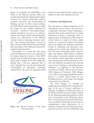 16 Peter Semone and Metin Kozak

                                                          slogan. In mid-2009, the GMS-TWG at the            heavily on the goodwill of key industry stake-
                                                          behest of the Mekong Tourism Ofﬁce sec-            holders to share their opinions and time.
                                                          retariat determined that additional descriptive
                                                          words in the slogan would help enhance
                                                          consumer awareness and understanding of            Conclusion and Implications
                                                          Mekong tourism. At their annual meeting,
                                                          the MTO Board voted unanimously to adjust          Part and parcel of being competitive in the
                                                          the slogan to read “Explore Mekong Six             international tourism arena is the need for a
                                                          Countries . . . One River”. This additional geo-   recognizable destination brand. Branding is
                                                          graphic description was seen as an enhance-        typically done at the national level as a single
                                                          ment to the brand, which would potentially         destination; however, increasingly often an
                                                          improve the effectiveness of the Mekong            agglomeration of destinations will attempt to
                                                          tourism brand in attracting consumer atten-        attract visitors to a region, of either a single
Downloaded by [202.62.103.13] at 18:18 12 December 2011




                                                          tion. The resultant logo/slogan is shown in        country or a group of countries. Developing
                                                          Figure 10. Since 2009, this has been the ofﬁcial   logos and slogans that underpin destination
                                                          logo and slogan of the Mekong Tourism sub-         brands in marketing and promotion cam-
                                                          regional marketing effort.                         paigns can be a costly and complicated exer-
                                                             Interestingly, it is noted that this entire     cise. The verbal and graphic artistic nature of
                                                          brand development exercise was respectful of       logos and slogans makes liking or disliking
                                                          the limited ﬁnancial resources of the MTO          them subject to personal opinion and tastes.
                                                          and the steps recorded in this paper were com-     It is therefore almost impossible to develop a
                                                          pleted with a budget of less than US$2,500,        logo and slogan that will be agreeable to every-
                                                          making this a low-cost approach that is            one. This should be accepted as fact from the
                                                          easily replicable for even the most ﬁnancially     onset of any branding or rebranding process.
                                                          cash-strapped of destination marketing             Therefore, as suggested in the literature
                                                          organizations. Of course, the approach relied      (Crockett & Wood, 1999; Fyall & Garrod,
                                                                                                             2005; Morgan & Pritchard, 1998; Morgan
                                                                                                             et al., 2003), encouraging stakeholder partici-
                                                                                                             pation is a critical success factor for any
                                                                                                             branding exercise, e.g. the stage of developing
                                                                                                             and practical use of brands.
                                                                                                                The study ﬁndings are valuable for
                                                                                                             suggesting several implications in speciﬁc refer-
                                                                                                             ence to the case of tourism authorities in
                                                                                                             Mekong. In addition to heeding the advice of
                                                                                                             the PSAG, the MTO has had to abide carefully
                                                                                                             by the following marketing guidelines, which
                                                                                                             were incorporated in the Marketing Action
                                                                                                             Plan: (1) to maximize the potential of the Inter-
                                                                                                             net as an effective marketing tool and source of
                                                                                                             comprehensive visitor information; (2) to
                                                          Figure 10.    Revised Version of the Logo          facilitate coordinated joint marketing and pro-
                                                                         Recommended.                        motional activities with all stakeholders and
 