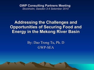 GWP Consulting Partners Meeting  Stockholm, Sweden 3-4 Setember 2010 Addressing the Challenges and Opportunities of Securing Food and Energy in the Mekong River Basin By: Dao Trong Tu, Ph. D GWP-SEA 
